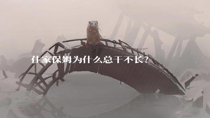 住家保姆为什么总干不长？